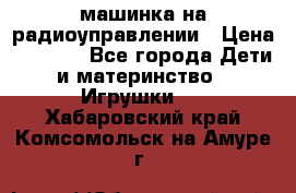 машинка на радиоуправлении › Цена ­ 1 000 - Все города Дети и материнство » Игрушки   . Хабаровский край,Комсомольск-на-Амуре г.